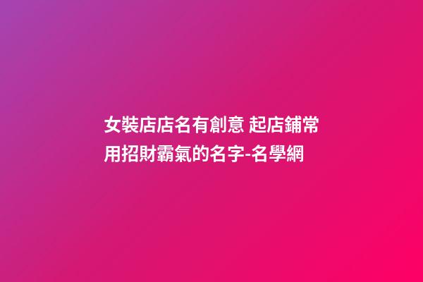 女裝店店名有創意 起店鋪常用招財霸氣的名字-名學網-第1張-店鋪起名-玄機派